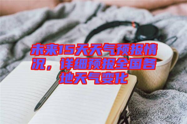 未來(lái)15天天氣預(yù)報(bào)情況，詳細(xì)預(yù)報(bào)全國(guó)各地天氣變化