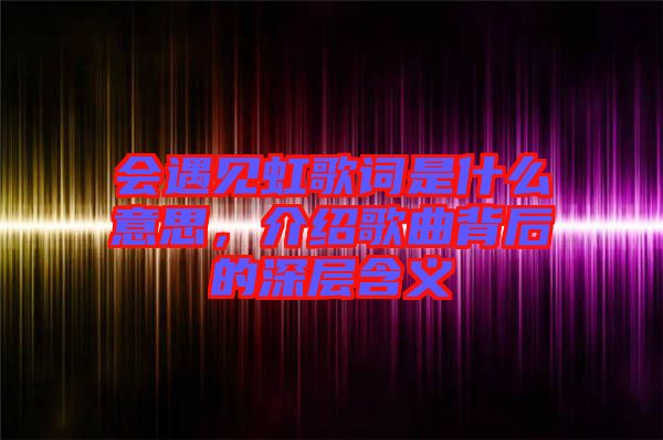 會(huì)遇見(jiàn)虹歌詞是什么意思，介紹歌曲背后的深層含義