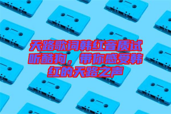 天路歌詞韓紅音質(zhì)試聽酷狗，帶你感受韓紅的天路之聲