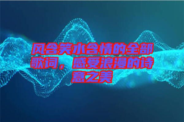 風含笑水含情的全部歌詞，感受浪漫的詩意之美