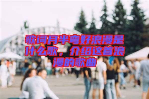 歌詞月半彎好浪漫是什么歌，介紹這首浪漫的歌曲
