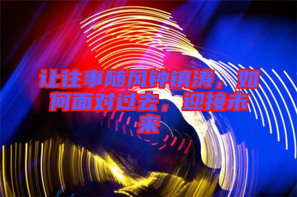 讓往事隨風(fēng)鐘鎮(zhèn)濤，如何面對(duì)過去，迎接未來