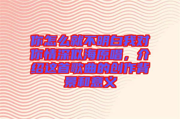 你怎么就不明白我對你情深似海原唱，介紹這首歌曲的創(chuàng)作背景和意義