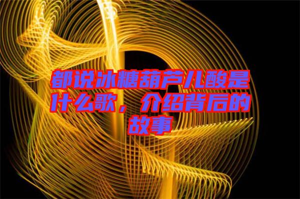 都說冰糖葫蘆兒酸是什么歌，介紹背后的故事