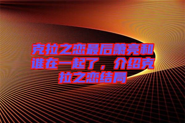 克拉之戀最后蕭亮和誰在一起了，介紹克拉之戀結(jié)局