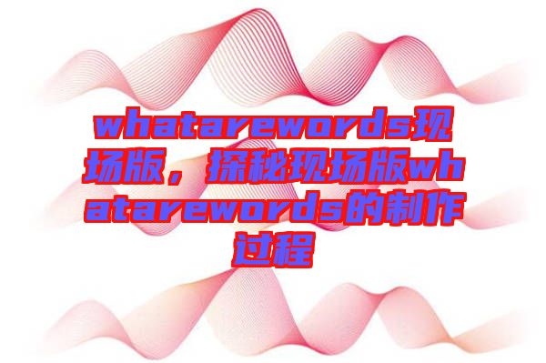 whatarewords現(xiàn)場版，探秘現(xiàn)場版whatarewords的制作過程