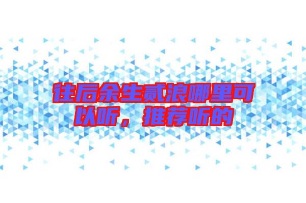 往后余生貳浪哪里可以聽(tīng)，推薦聽(tīng)的