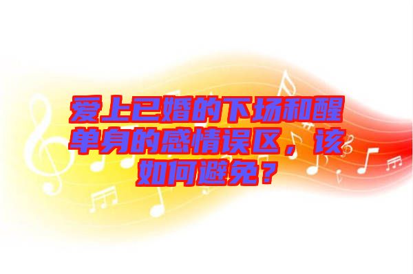 愛上已婚的下場和醒單身的感情誤區(qū)，該如何避免？