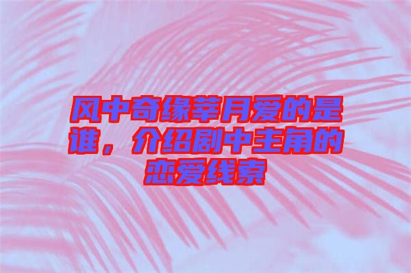 風(fēng)中奇緣莘月愛(ài)的是誰(shuí)，介紹劇中主角的戀愛(ài)線索