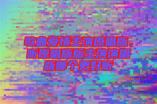 歌曲愛情主演原唱版，聽原唱版版主演演唱版哪個更好聽