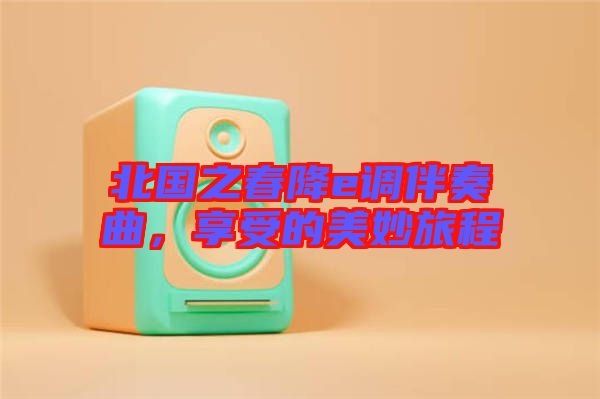 北國之春降e調(diào)伴奏曲，享受的美妙旅程