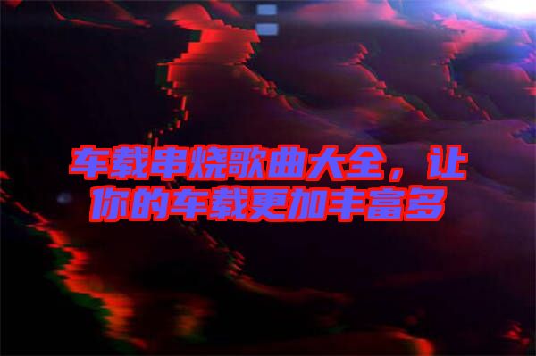 車載串燒歌曲大全，讓你的車載更加豐富多