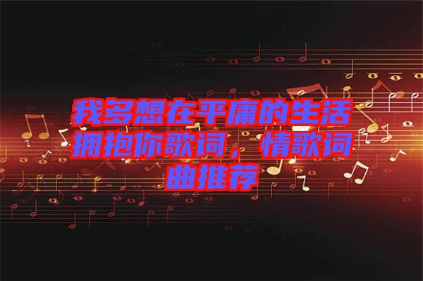 我多想在平庸的生活擁抱你歌詞，情歌詞曲推薦