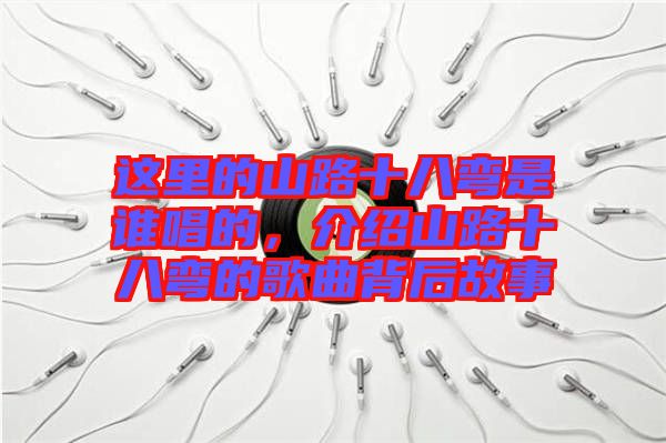 這里的山路十八彎是誰(shuí)唱的，介紹山路十八彎的歌曲背后故事