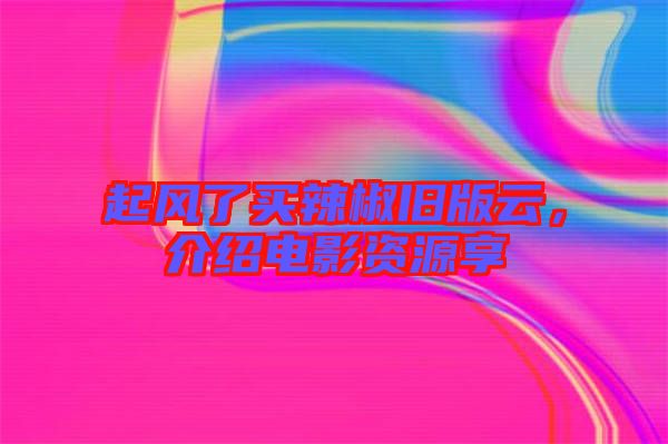 起風(fēng)了買辣椒舊版云，介紹電影資源享