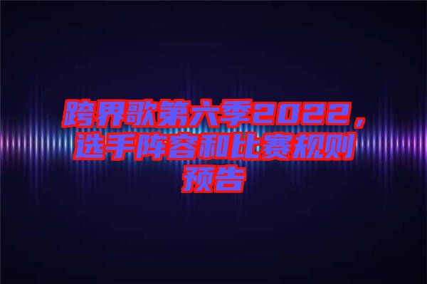 跨界歌第六季2022，選手陣容和比賽規(guī)則預(yù)告