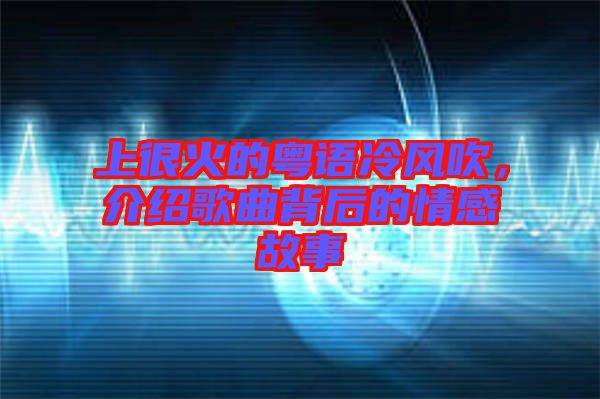 上很火的粵語冷風吹，介紹歌曲背后的情感故事