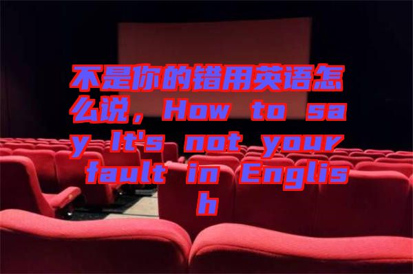 不是你的錯用英語怎么說，How to say It's not your fault in English