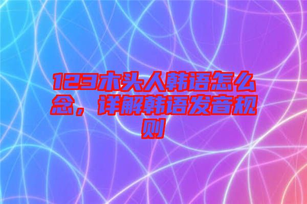 123木頭人韓語怎么念，詳解韓語發(fā)音規(guī)則