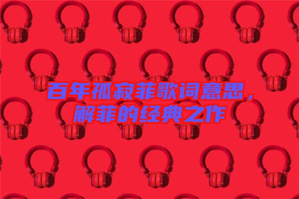 百年孤寂菲歌詞意思，解菲的經(jīng)典之作