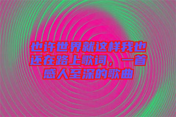 也許世界就這樣我也還在路上歌詞，一首感人至深的歌曲