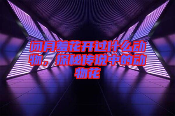 閉月羞花開過什么動(dòng)物，探秘傳說中的動(dòng)物花