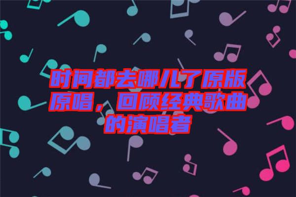 時間都去哪兒了原版原唱，回顧經(jīng)典歌曲的演唱者