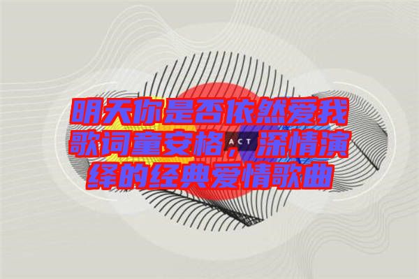 明天你是否依然愛我歌詞童安格，深情演繹的經(jīng)典愛情歌曲