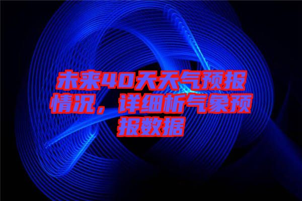 未來40天天氣預(yù)報情況，詳細(xì)析氣象預(yù)報數(shù)據(jù)