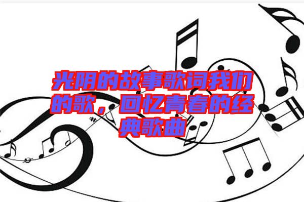 光陰的故事歌詞我們的歌，回憶青春的經典歌曲