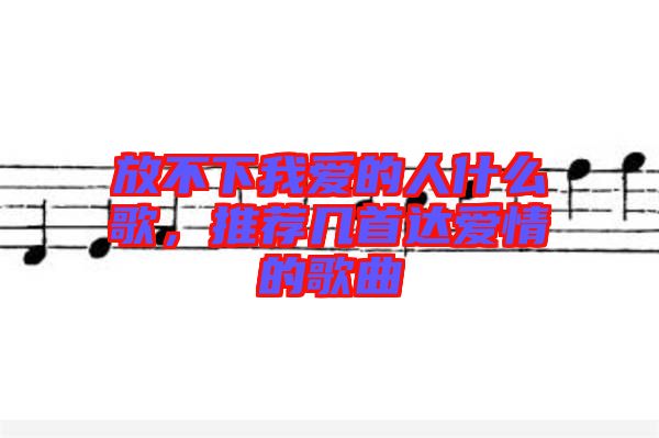 放不下我愛的人什么歌，推薦幾首達(dá)愛情的歌曲
