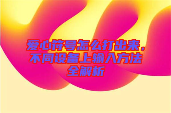 愛心符號(hào)怎么打出來，不同設(shè)備上輸入方法全解析