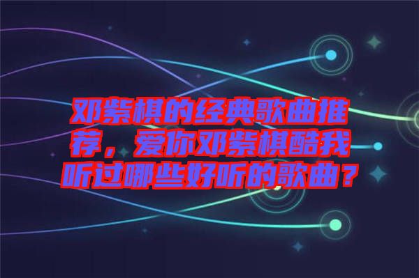 鄧紫棋的經(jīng)典歌曲推薦，愛你鄧紫棋酷我聽過哪些好聽的歌曲？