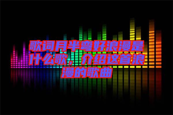 歌詞月半彎好浪漫是什么歌，介紹這首浪漫的歌曲