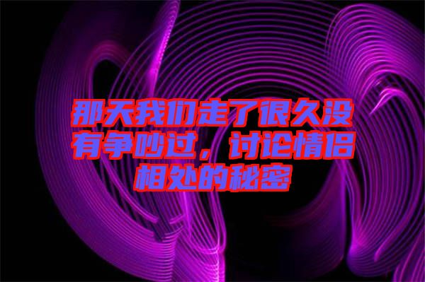 那天我們走了很久沒(méi)有爭(zhēng)吵過(guò)，討論情侶相處的秘密