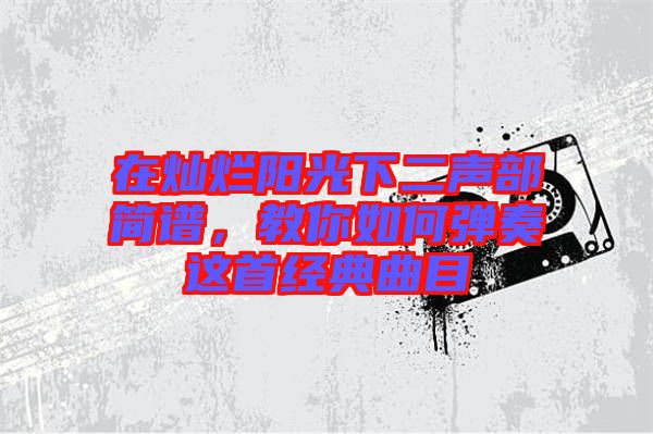 在燦爛陽(yáng)光下二聲部簡(jiǎn)譜，教你如何彈奏這首經(jīng)典曲目