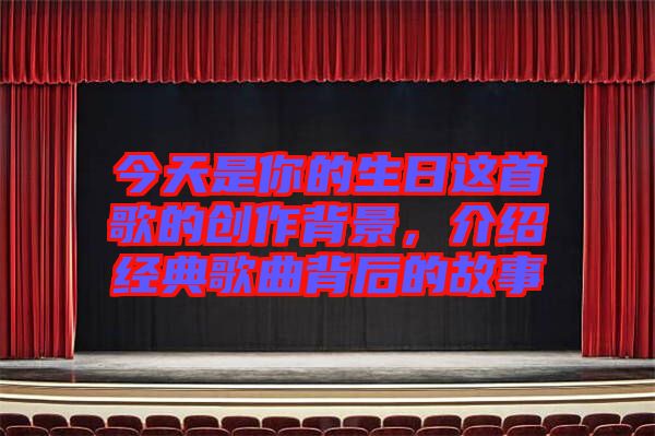 今天是你的生日這首歌的創(chuàng)作背景，介紹經(jīng)典歌曲背后的故事