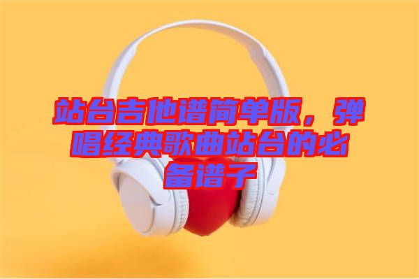 站臺吉他譜簡單版，彈唱經(jīng)典歌曲站臺的必備譜子