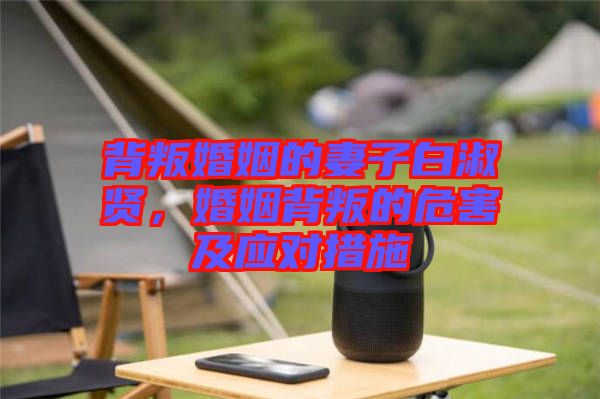 背叛婚姻的妻子白淑賢，婚姻背叛的危害及應對措施