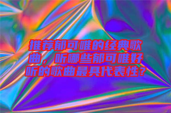 推薦郁可唯的經(jīng)典歌曲，聽哪些郁可唯好聽的歌曲最具代表性？