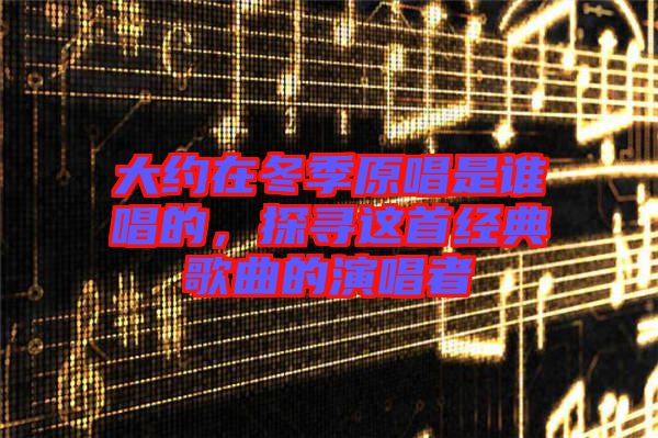 大約在冬季原唱是誰(shuí)唱的，探尋這首經(jīng)典歌曲的演唱者