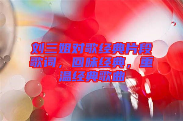 劉三姐對歌經(jīng)典片段歌詞，回味經(jīng)典，重溫經(jīng)典歌曲