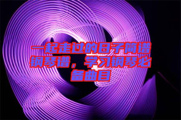 一起走過的日子簡譜鋼琴譜，學(xué)習(xí)鋼琴必備曲目