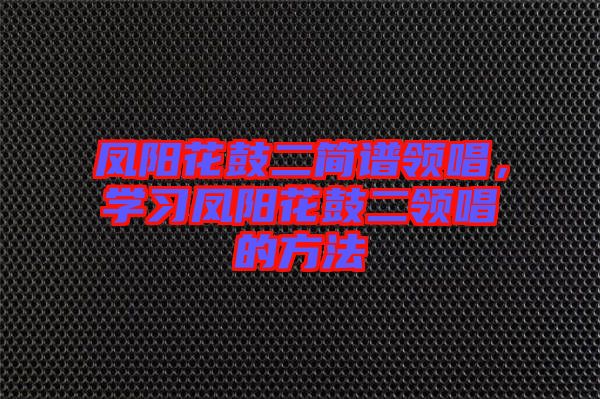 鳳陽花鼓二簡譜領(lǐng)唱，學(xué)習(xí)鳳陽花鼓二領(lǐng)唱的方法
