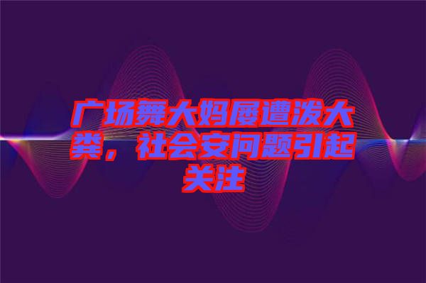廣場舞大媽屢遭潑大糞，社會安問題引起關注