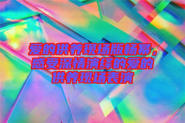 愛的供養(yǎng)現(xiàn)場(chǎng)版楊冪，感受深情演繹的愛的供養(yǎng)現(xiàn)場(chǎng)表演