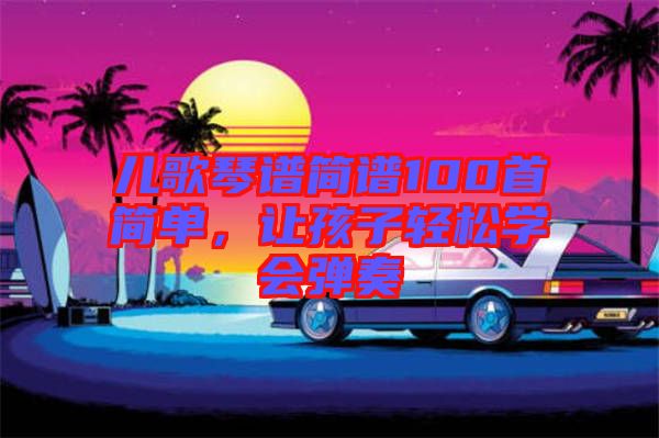 兒歌琴譜簡(jiǎn)譜100首簡(jiǎn)單，讓孩子輕松學(xué)會(huì)彈奏