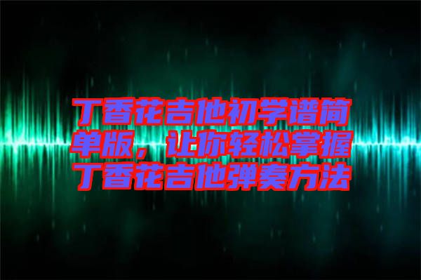 丁香花吉他初學(xué)譜簡單版，讓你輕松掌握丁香花吉他彈奏方法