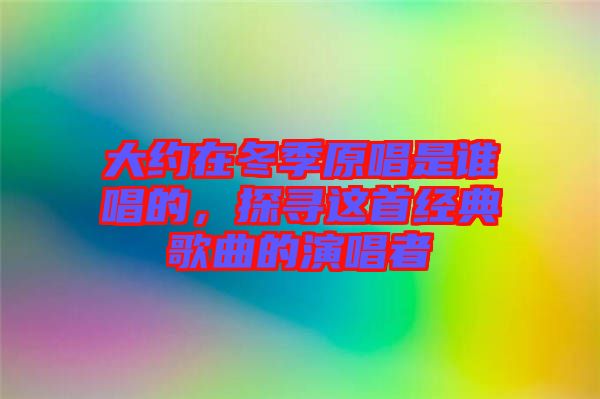 大約在冬季原唱是誰唱的，探尋這首經(jīng)典歌曲的演唱者