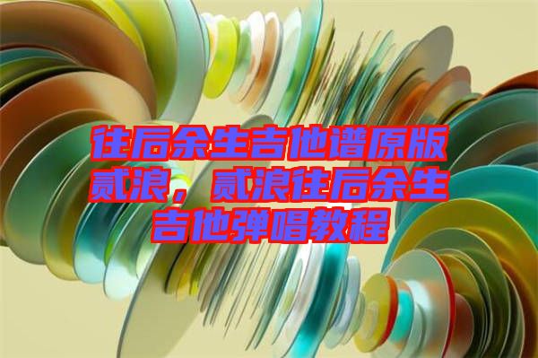 往后余生吉他譜原版貳浪，貳浪往后余生吉他彈唱教程
